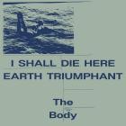 The Body - I Shall Die Here  Earth Triumphant
